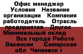 Офис-менеджер. Условия › Название организации ­ Компания-работодатель › Отрасль предприятия ­ Другое › Минимальный оклад ­ 18 000 - Все города Работа » Вакансии   . Самарская обл.,Чапаевск г.